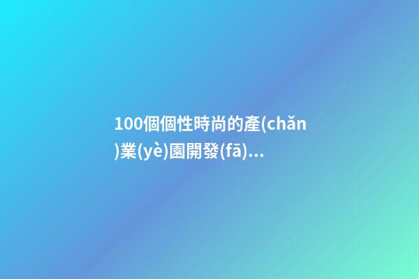 100個個性時尚的產(chǎn)業(yè)園開發(fā)公司名字 哪類意思合適